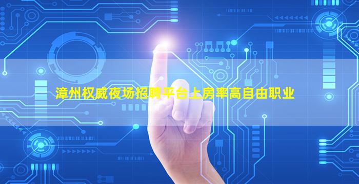 漳州权威夜场招聘平台上房率高自由职业