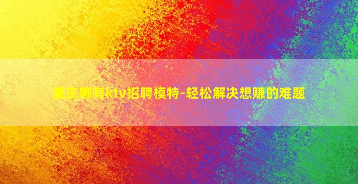 重庆哪有ktv招聘模特-轻松解决想赚的难题